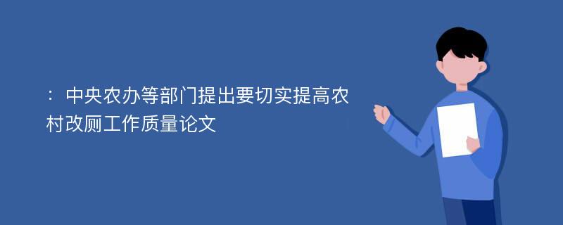 ：中央农办等部门提出要切实提高农村改厕工作质量论文