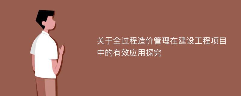 关于全过程造价管理在建设工程项目中的有效应用探究