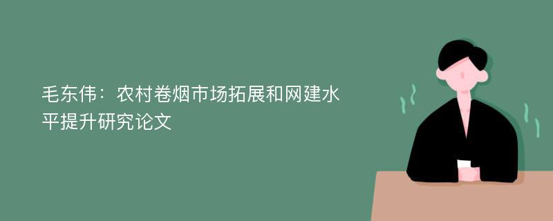 毛东伟：农村卷烟市场拓展和网建水平提升研究论文