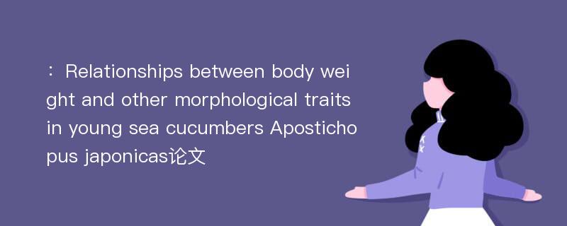 ：Relationships between body weight and other morphological traits in young sea cucumbers Apostichopus japonicas论文