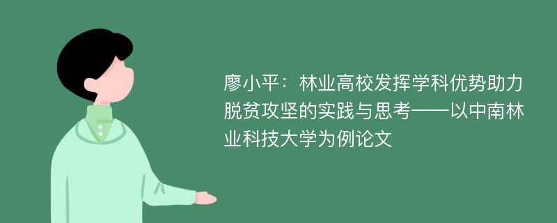 廖小平：林业高校发挥学科优势助力脱贫攻坚的实践与思考——以中南林业科技大学为例论文
