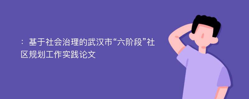 ：基于社会治理的武汉市“六阶段”社区规划工作实践论文