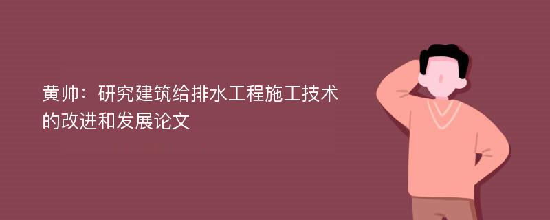 黄帅：研究建筑给排水工程施工技术的改进和发展论文