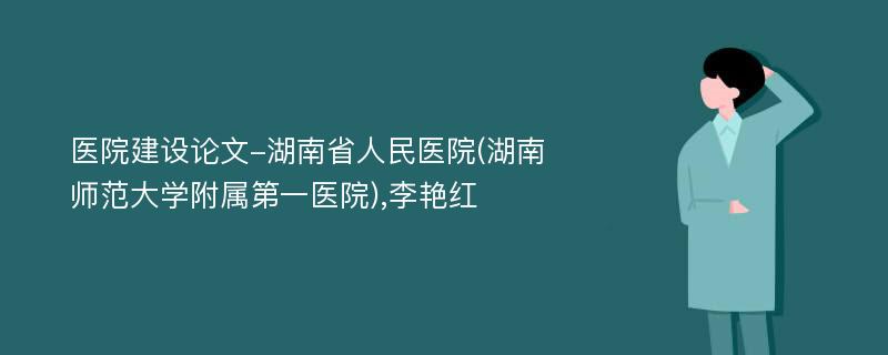 医院建设论文-湖南省人民医院(湖南师范大学附属第一医院),李艳红