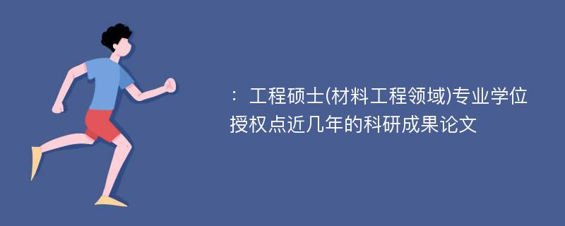 ：工程硕士(材料工程领域)专业学位授权点近几年的科研成果论文