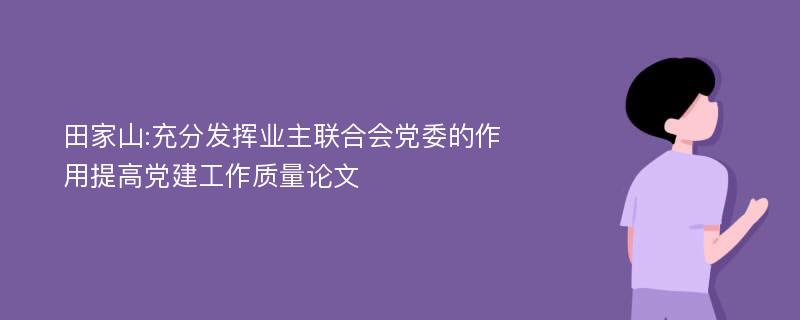 田家山:充分发挥业主联合会党委的作用提高党建工作质量论文