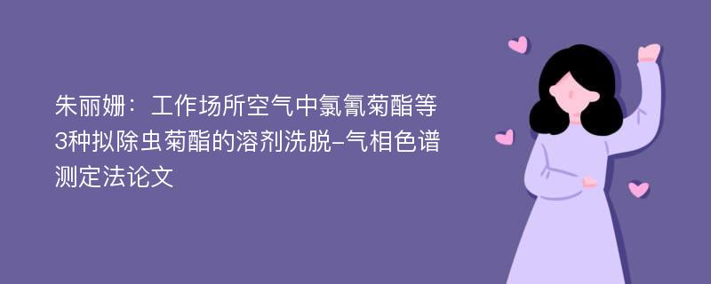 朱丽姗：工作场所空气中氯氰菊酯等3种拟除虫菊酯的溶剂洗脱-气相色谱测定法论文