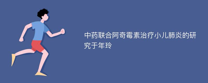 中药联合阿奇霉素治疗小儿肺炎的研究于年玲