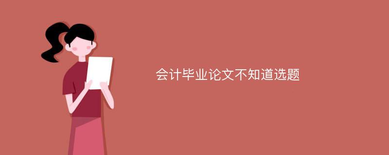 会计毕业论文不知道选题