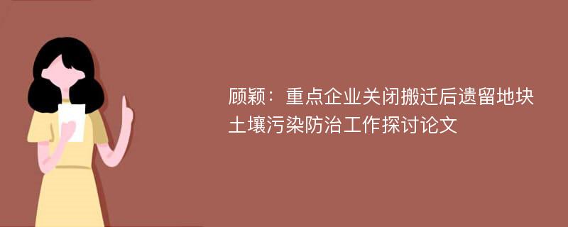 顾颖：重点企业关闭搬迁后遗留地块土壤污染防治工作探讨论文