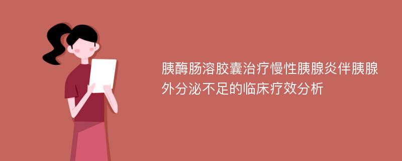 胰酶肠溶胶囊治疗慢性胰腺炎伴胰腺外分泌不足的临床疗效分析