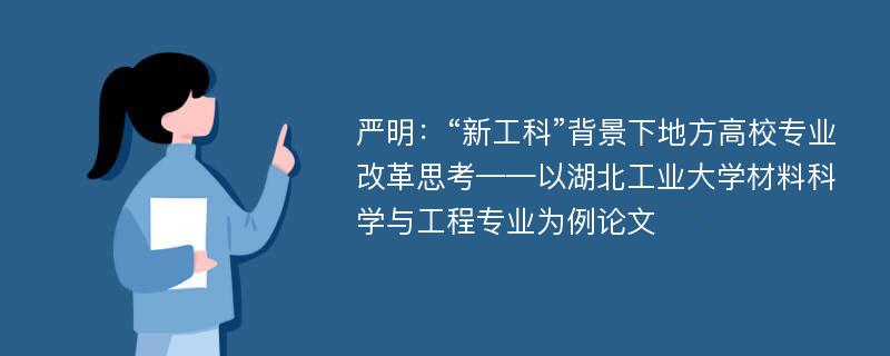 严明：“新工科”背景下地方高校专业改革思考——以湖北工业大学材料科学与工程专业为例论文