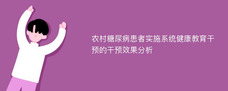 农村糖尿病患者实施系统健康教育干预的干预效果分析