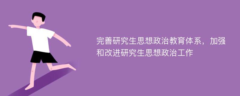 完善研究生思想政治教育体系，加强和改进研究生思想政治工作