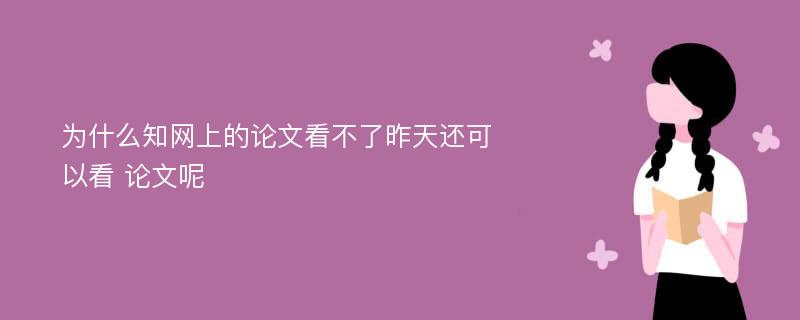 为什么知网上的论文看不了昨天还可以看 论文呢