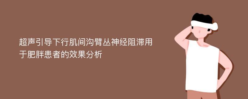 超声引导下行肌间沟臂丛神经阻滞用于肥胖患者的效果分析