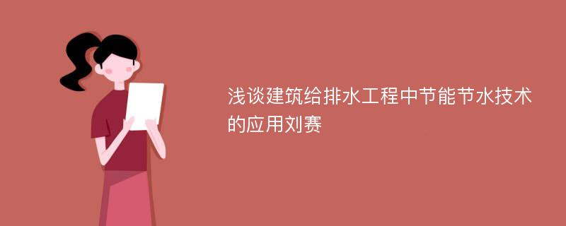 浅谈建筑给排水工程中节能节水技术的应用刘赛