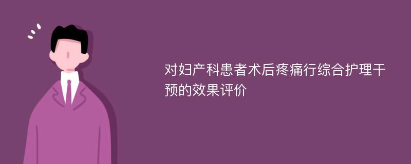 对妇产科患者术后疼痛行综合护理干预的效果评价