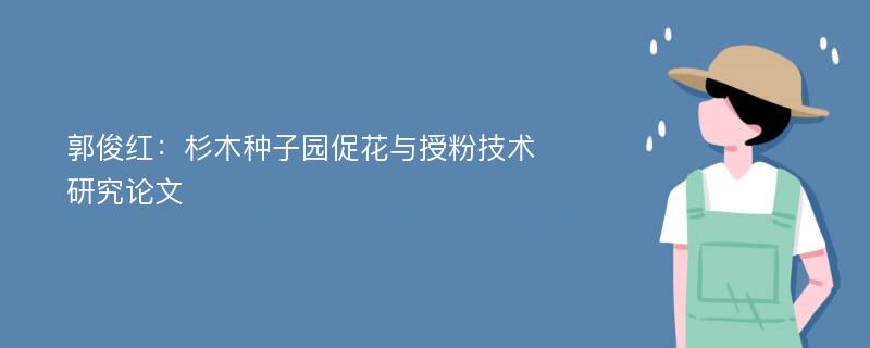 郭俊红：杉木种子园促花与授粉技术研究论文