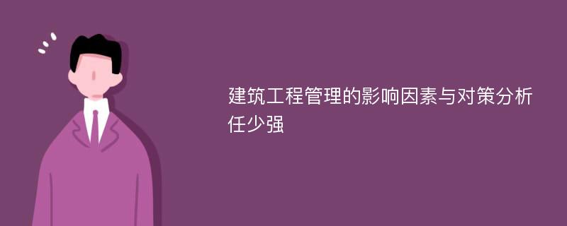 建筑工程管理的影响因素与对策分析任少强