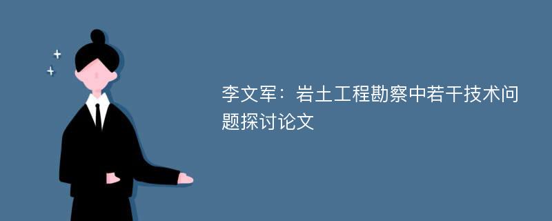 李文军：岩土工程勘察中若干技术问题探讨论文