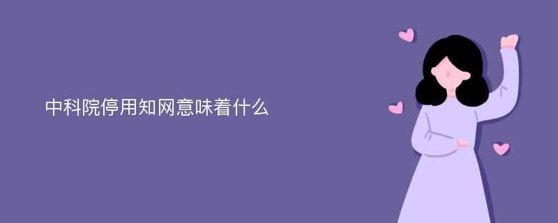 中科院停用知网意味着什么