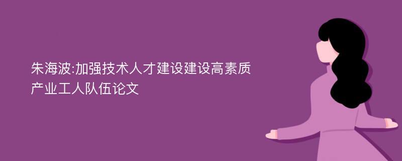 朱海波:加强技术人才建设建设高素质产业工人队伍论文