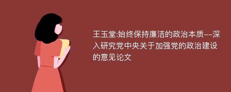 王玉堂:始终保持廉洁的政治本质--深入研究党中央关于加强党的政治建设的意见论文