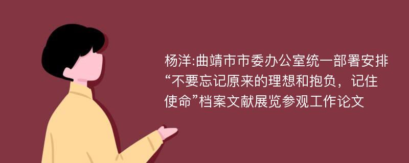 杨洋:曲靖市市委办公室统一部署安排“不要忘记原来的理想和抱负，记住使命”档案文献展览参观工作论文