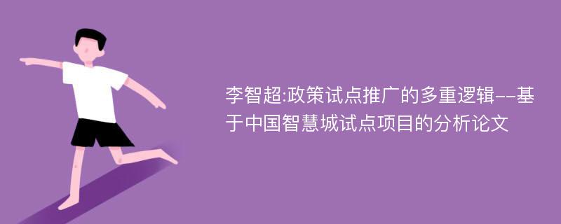 李智超:政策试点推广的多重逻辑--基于中国智慧城试点项目的分析论文