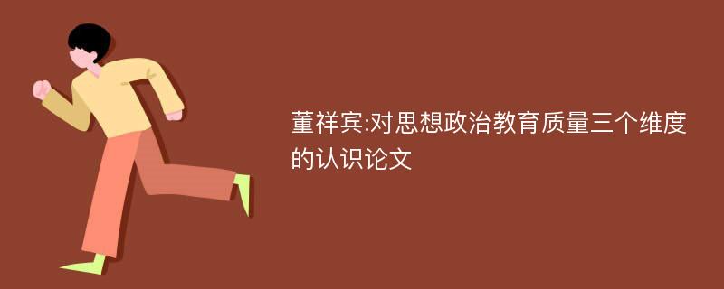 董祥宾:对思想政治教育质量三个维度的认识论文