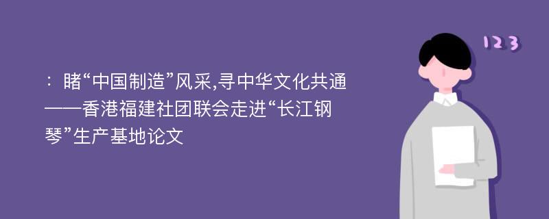 ：睹“中国制造”风采,寻中华文化共通——香港福建社团联会走进“长江钢琴”生产基地论文