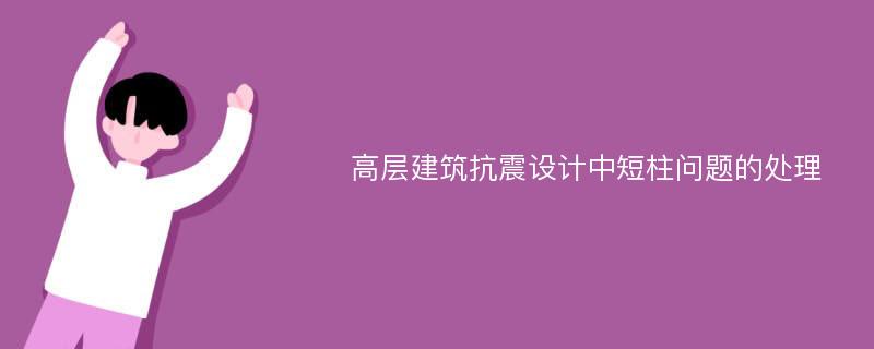 高层建筑抗震设计中短柱问题的处理