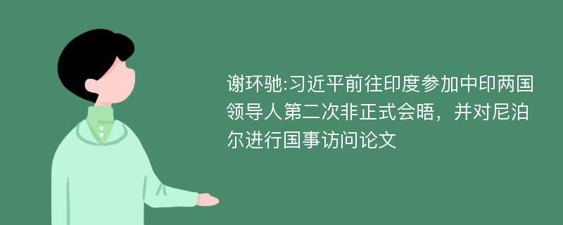 谢环驰:习近平前往印度参加中印两国领导人第二次非正式会晤，并对尼泊尔进行国事访问论文