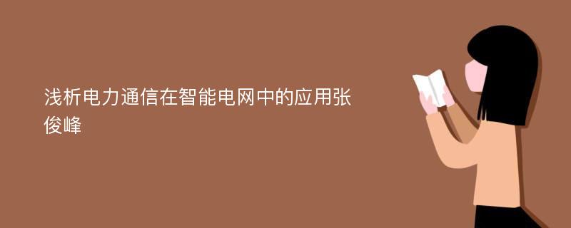 浅析电力通信在智能电网中的应用张俊峰