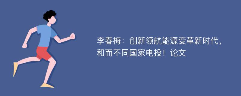 李春梅：创新领航能源变革新时代，和而不同国家电投！论文