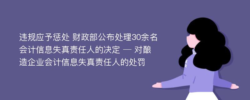 违规应予惩处 财政部公布处理30余名会计信息失真责任人的决定 ─ 对酿造企业会计信息失真责任人的处罚