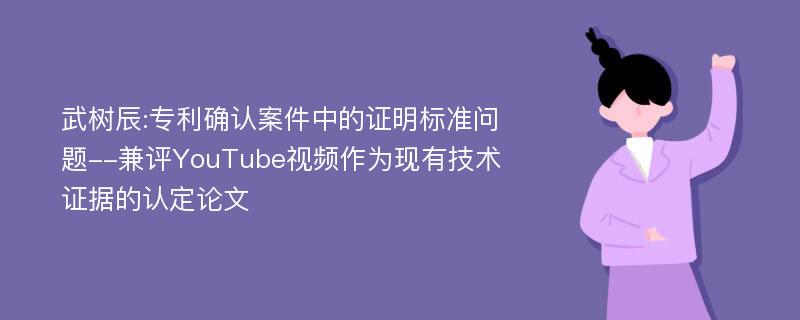 武树辰:专利确认案件中的证明标准问题--兼评YouTube视频作为现有技术证据的认定论文