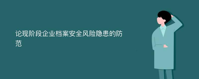 论现阶段企业档案安全风险隐患的防范