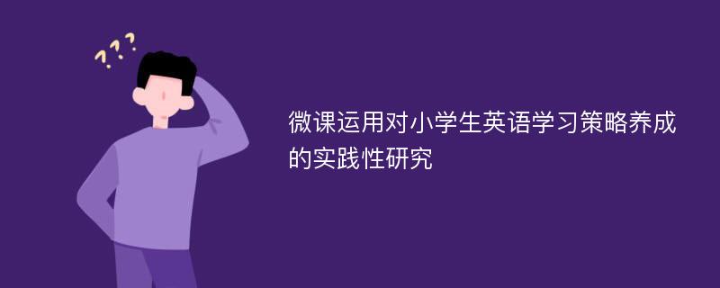 微课运用对小学生英语学习策略养成的实践性研究