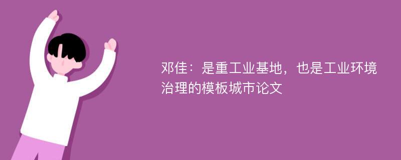 邓佳：是重工业基地，也是工业环境治理的模板城市论文