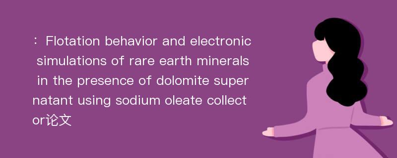 ：Flotation behavior and electronic simulations of rare earth minerals in the presence of dolomite supernatant using sodium oleate collector论文