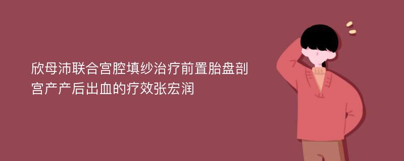 欣母沛联合宫腔填纱治疗前置胎盘剖宫产产后出血的疗效张宏润