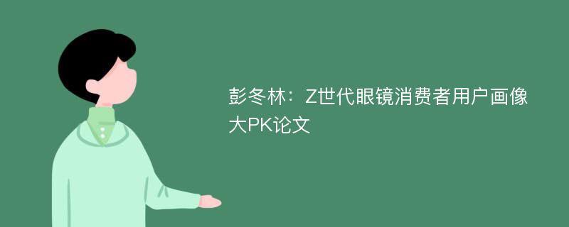 彭冬林：Z世代眼镜消费者用户画像大PK论文