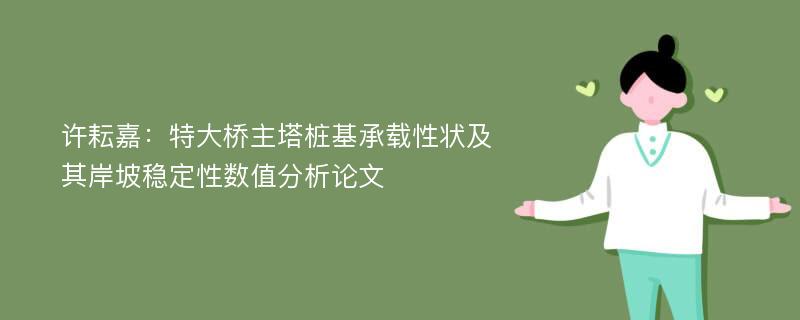 许耘嘉：特大桥主塔桩基承载性状及其岸坡稳定性数值分析论文