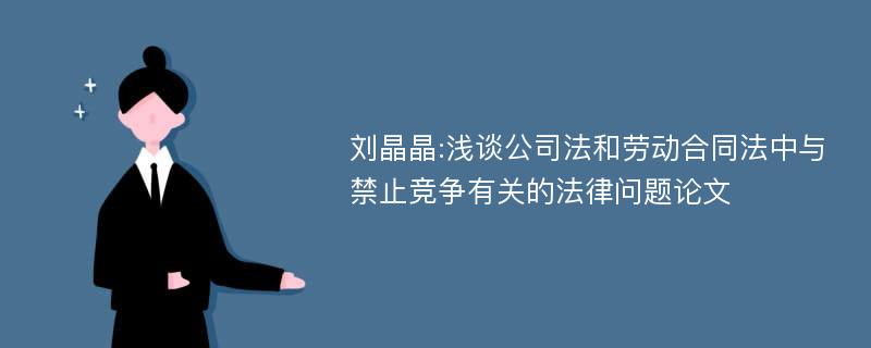 刘晶晶:浅谈公司法和劳动合同法中与禁止竞争有关的法律问题论文