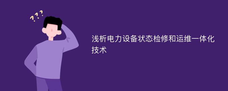 浅析电力设备状态检修和运维一体化技术