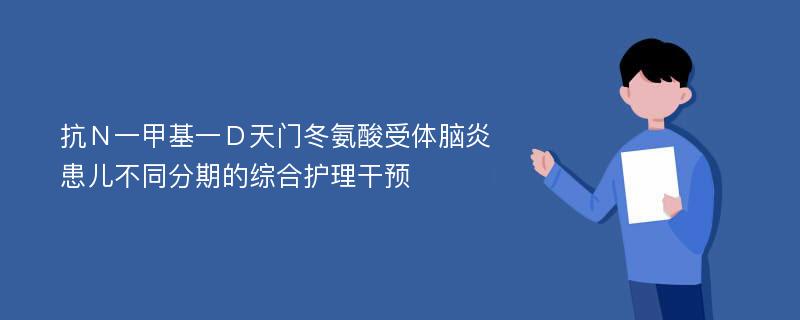 抗Ｎ一甲基一Ｄ天门冬氨酸受体脑炎患儿不同分期的综合护理干预