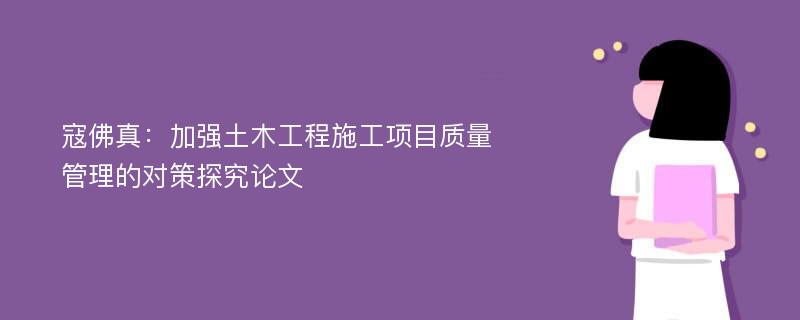 寇佛真：加强土木工程施工项目质量管理的对策探究论文