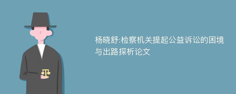 杨晓舒:检察机关提起公益诉讼的困境与出路探析论文